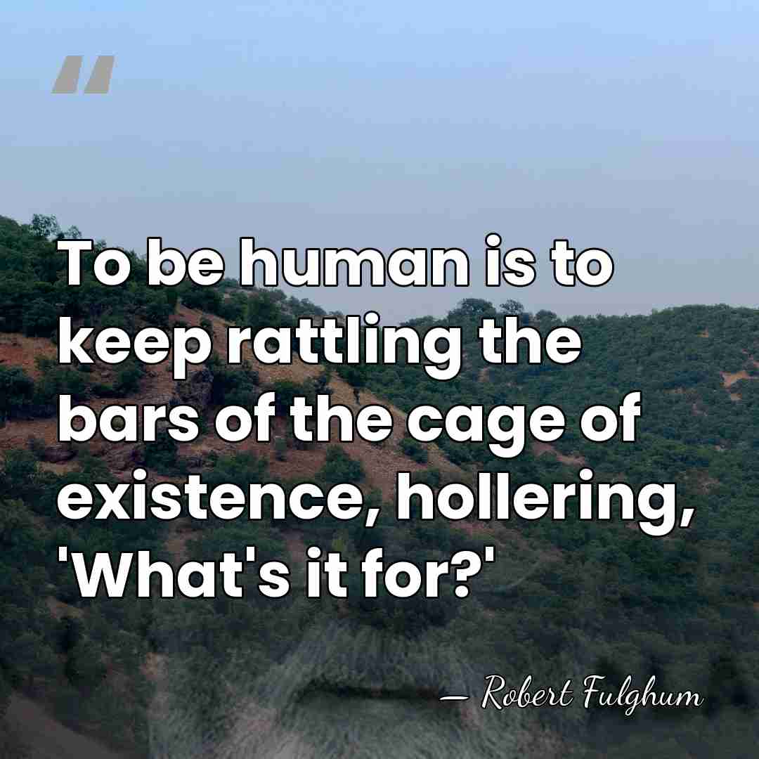 To be human is to keep rattling the bars of the cage&hellip; - Robert Fulghum