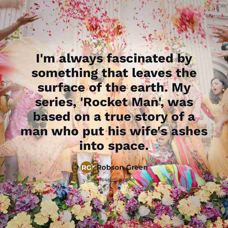 “I'm always fascinated by something that leaves the surface of the earth. My series, 'Rocket Man', was based on a true story of a man who put his wife's ashes into space.” quote by Robson Green