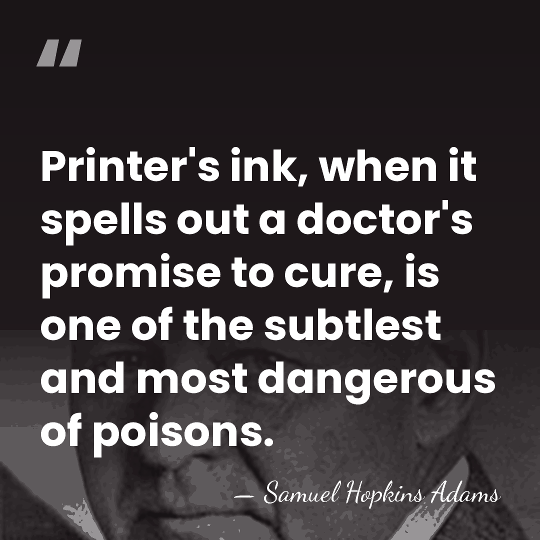 Printer's ink, when it spells out a doctor's promise to cure, is&hellip; - Samuel Hopkins Adams