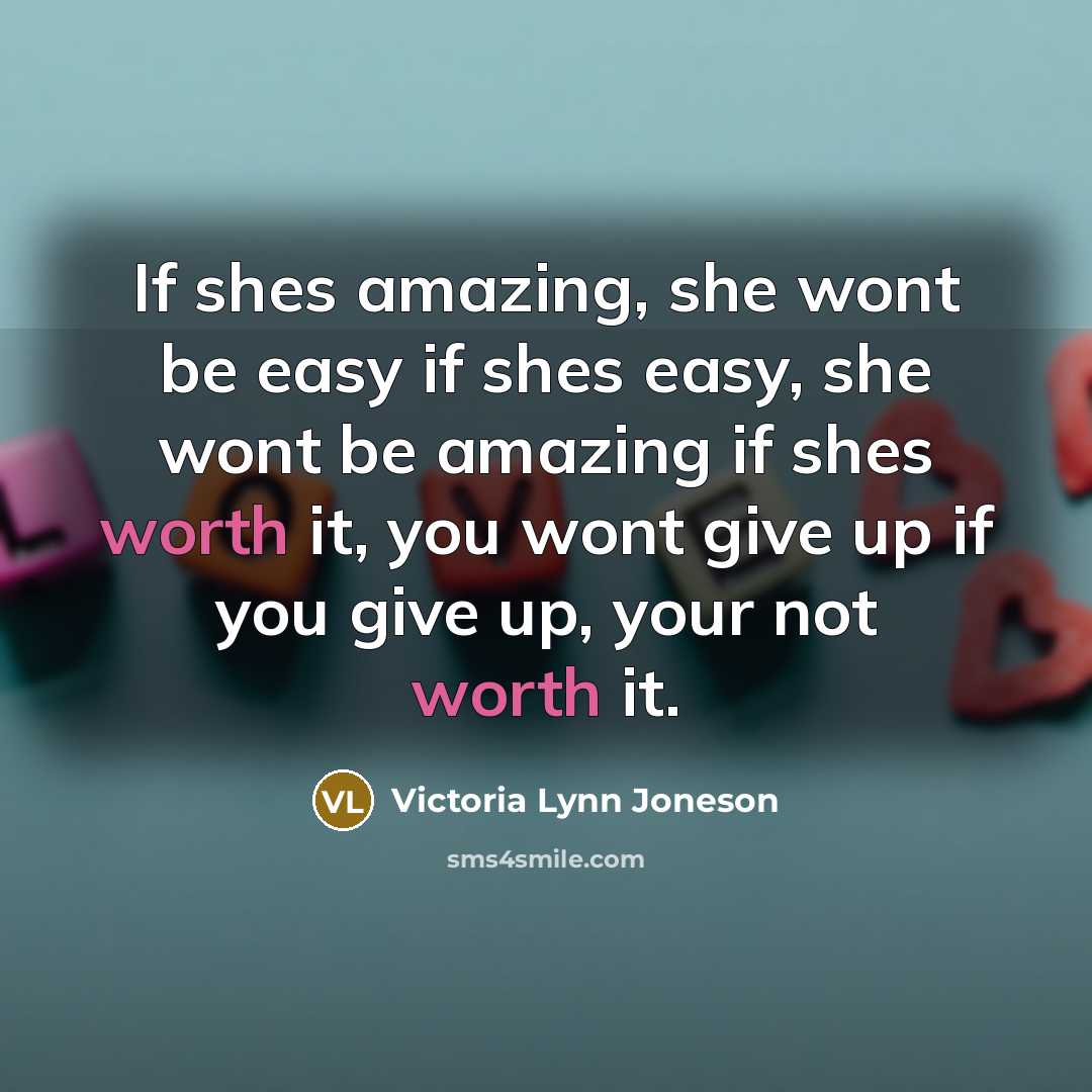 “If shes amazing, she wont be easy if shes easy, she wont be amazing if shes worth it, you wont give up if you give up, your not worth it.” quote by Victoria Lynn Joneson
