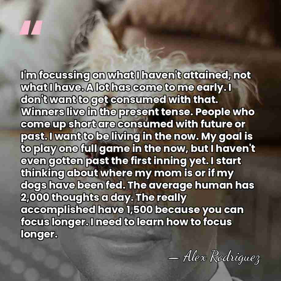 I'm focussing on what I haven't attained, not what I have. A&hellip; - Alex Rodriguez