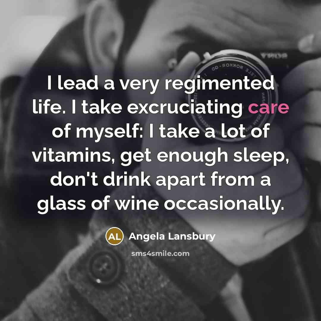 “I lead a very regimented life. I take excruciating care of myself: I take a lot of vitamins, get enough sleep, don't drink apart from a glass of wine occasionally.” quote by Angela Lansbury
