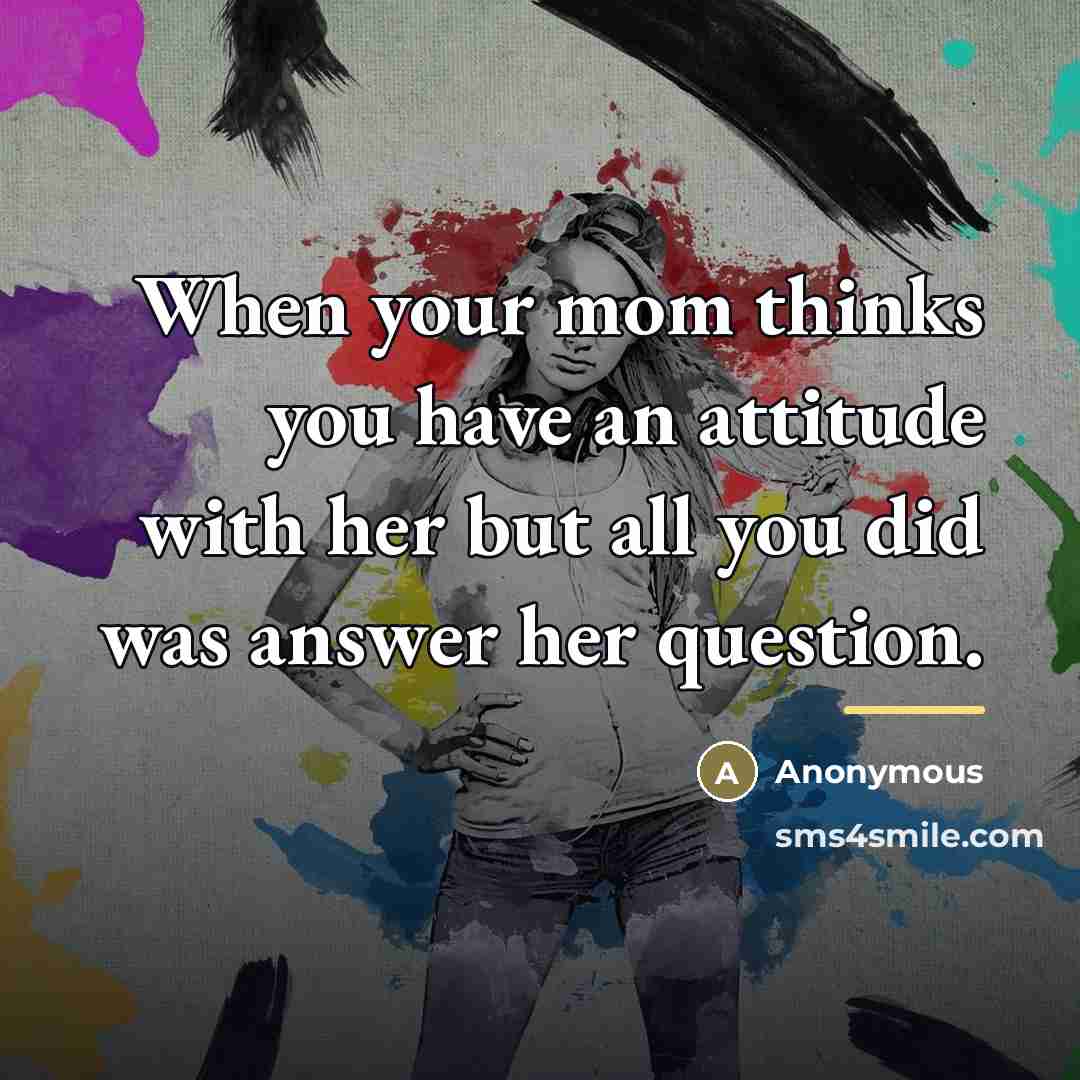 “When your mom thinks you have an attitude with her…” quote by Anonymous