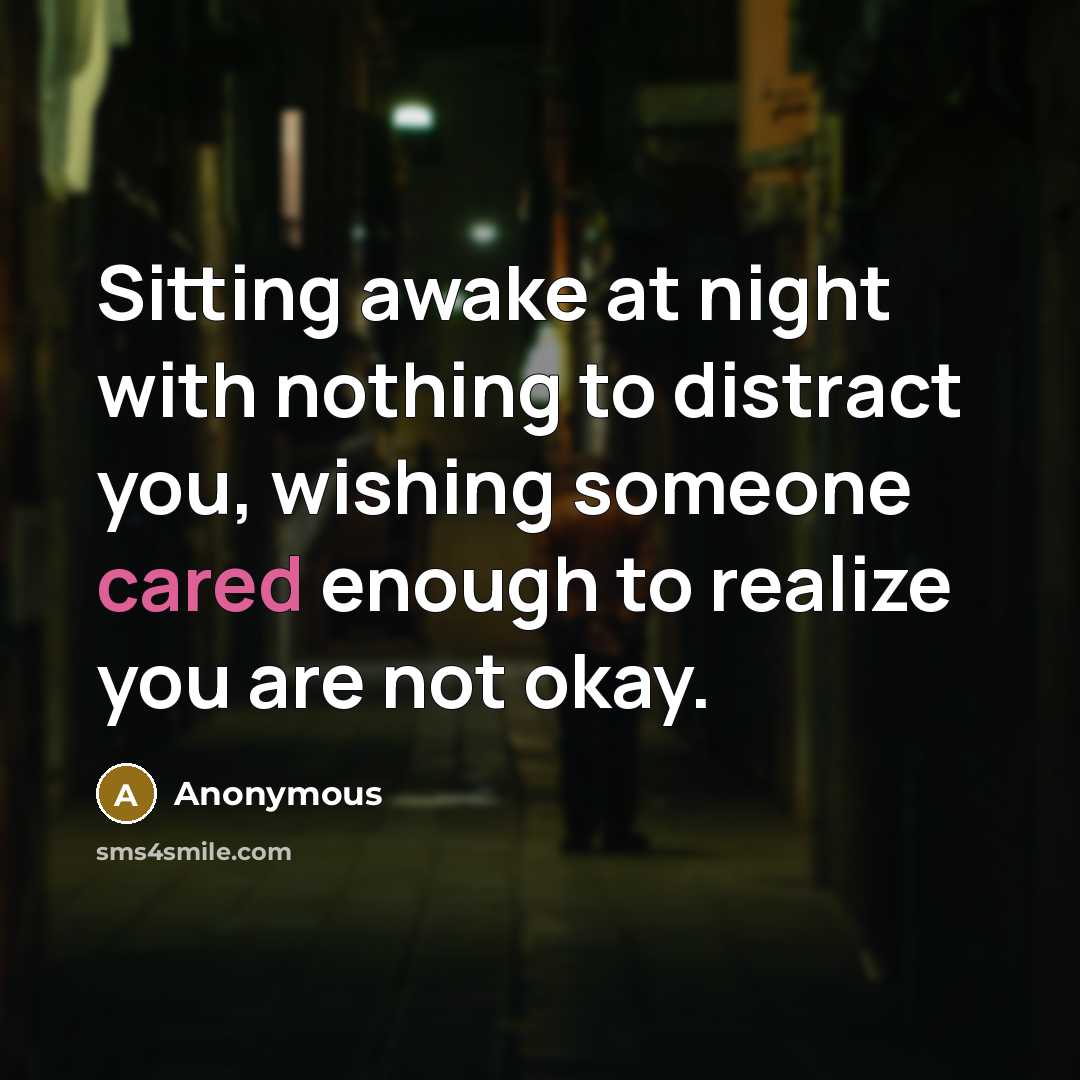 “Sitting awake at night with nothing to distract you, wishing someone cared enough to realize you are not okay.” quote by Anonymous