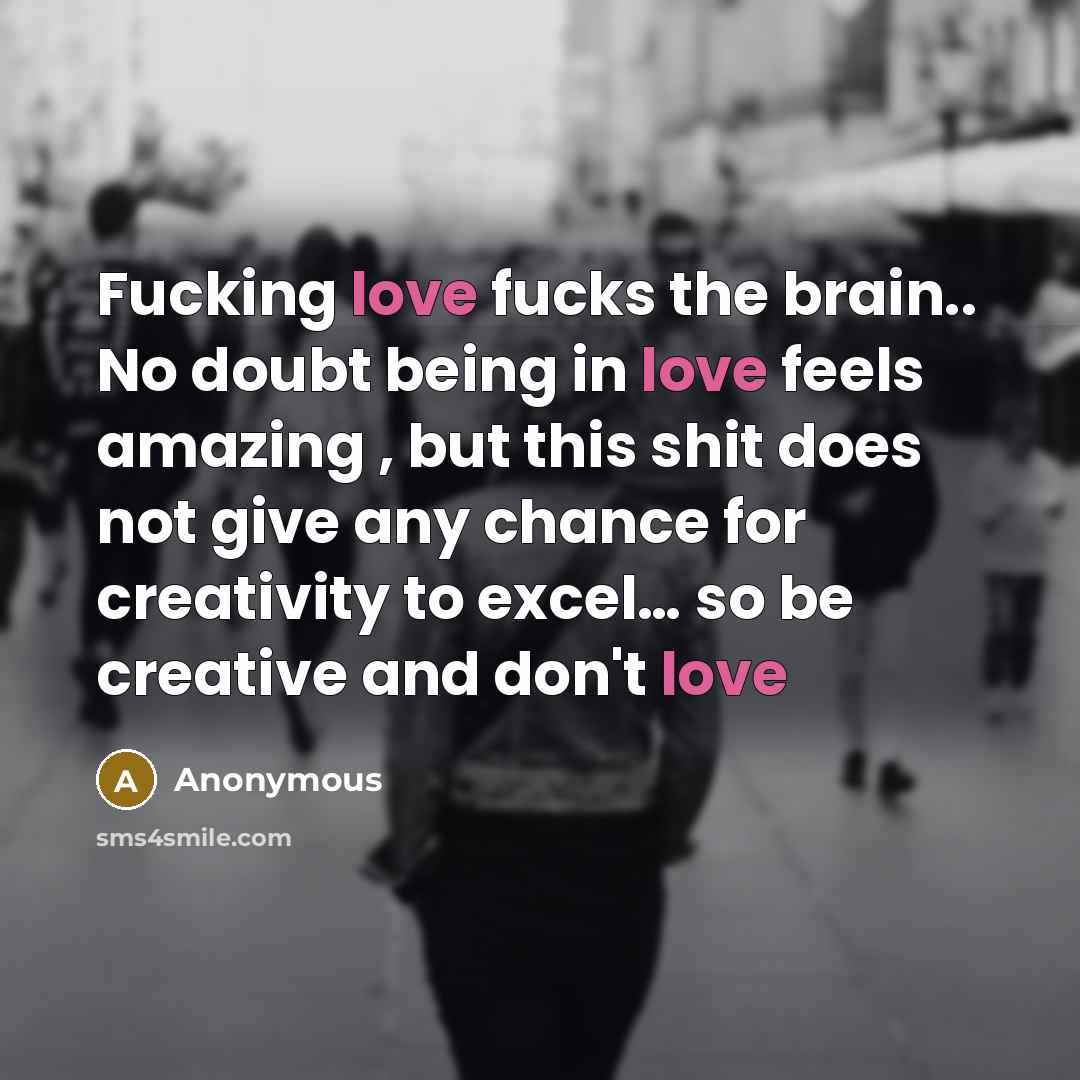 “Fucking love fucks the brain.. No doubt being in love feels amazing , but this shit does not give any chance for creativity to excel… so be creative and don't love” quote by Anonymous