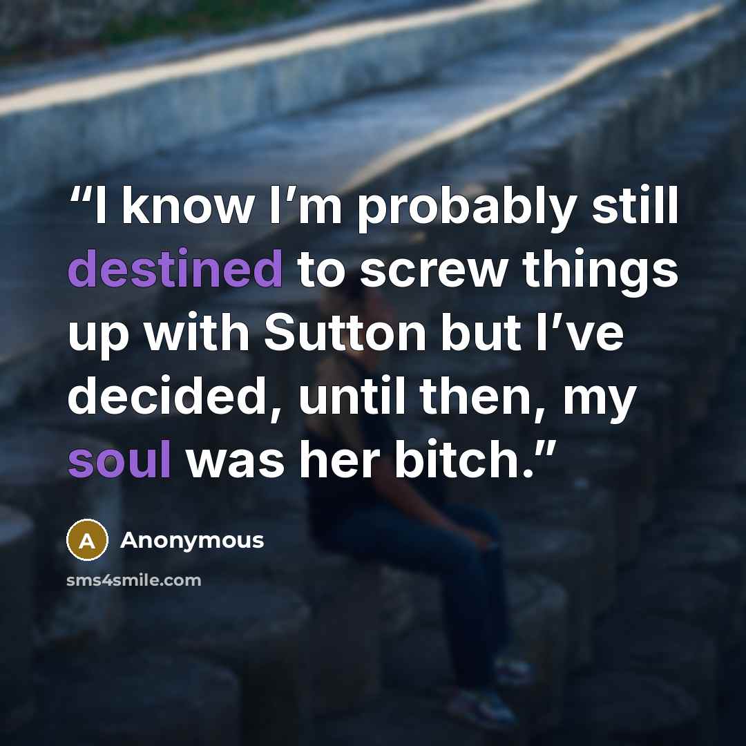 “I know I’m probably still destined to screw things up with Sutton but I’ve decided, until then, my soul was her bitch.” quote by Anonymous