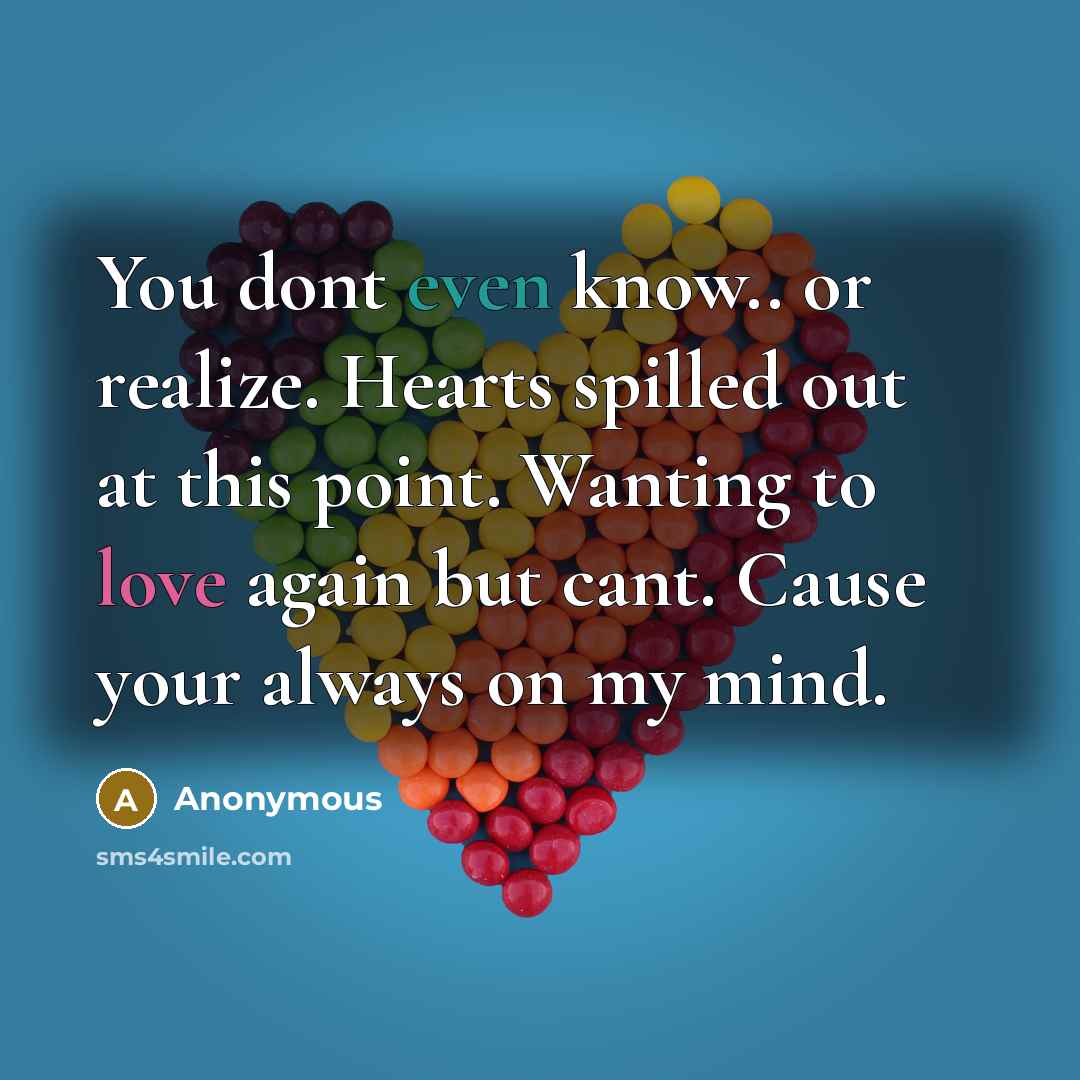 “You dont even know.. or realize. Hearts spilled out at this point. Wanting to love again but cant. Cause your always on my mind.” quote by Anonymous