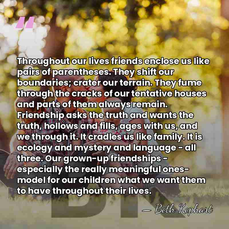 Throughout our lives friends enclose us like pairs of parentheses. They shift&hellip; - Beth Kephart