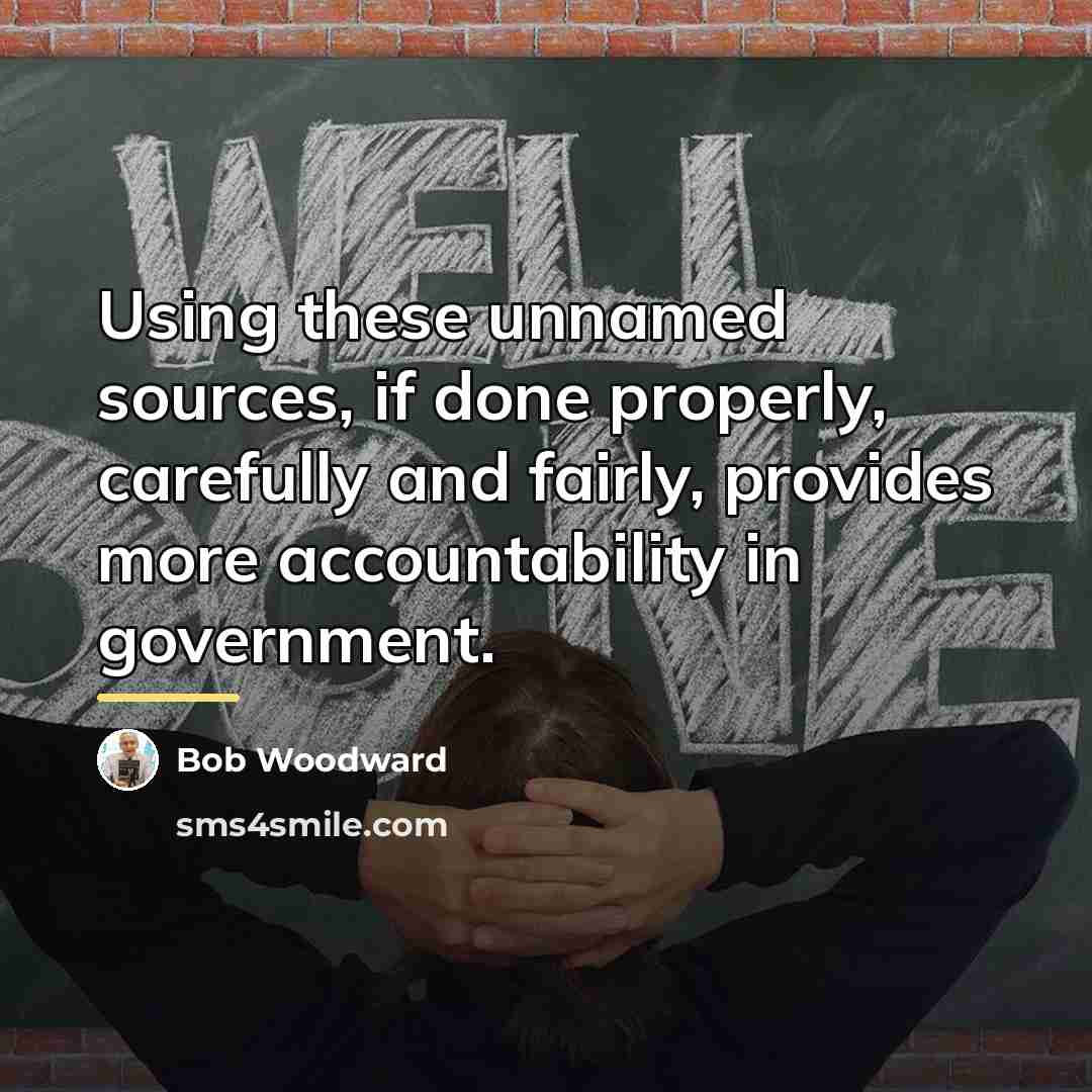 “Using these unnamed sources, if done properly, carefully and fairly,…” quote by Bob Woodward