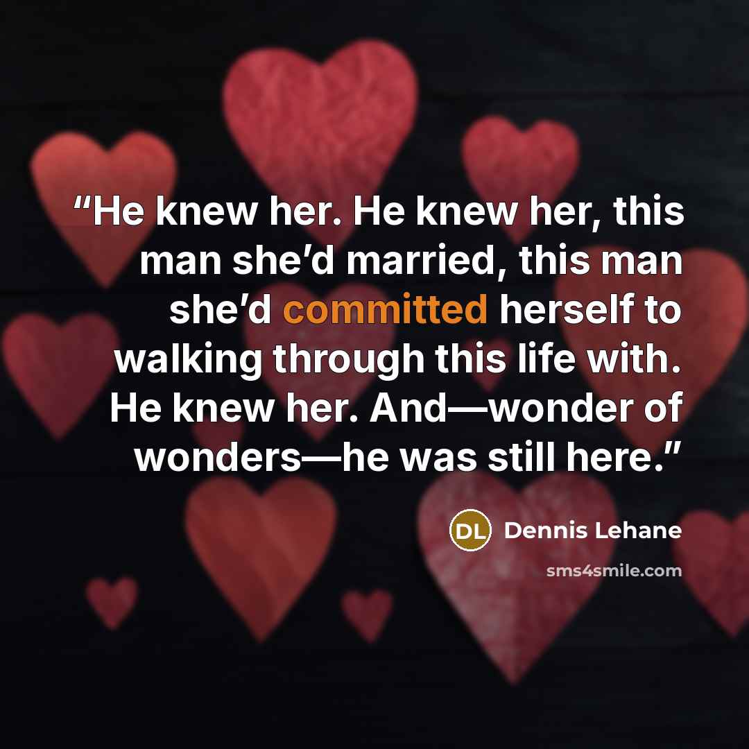 “He knew her. He knew her, this man she’d married, this man she’d committed herself to walking through this life with. He knew her. And—wonder of wonders—he was still here.” quote by Dennis Lehane