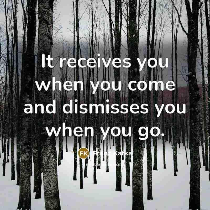 “It receives you when you come and dismisses you when…” quote by Franz Kafka