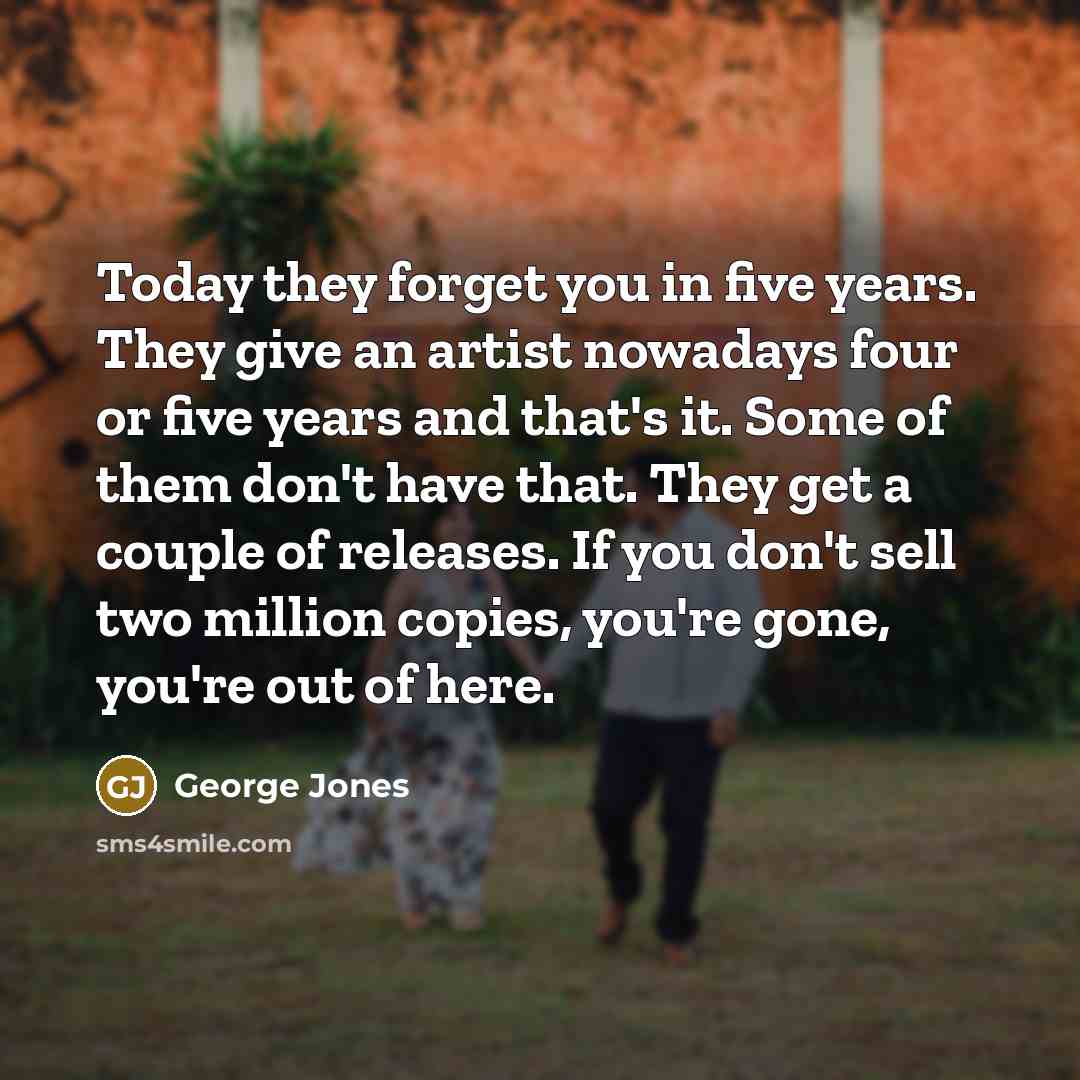 “Today they forget you in five years. They give an…” quote by George Jones