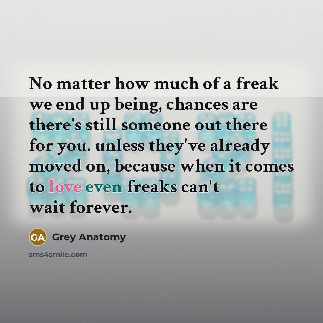 “No matter how much of a freak we end up being, chances are there's still someone out there for you. unless they've already moved on, because when it comes to love even freaks can't wait forever.” quote by Grey Anatomy