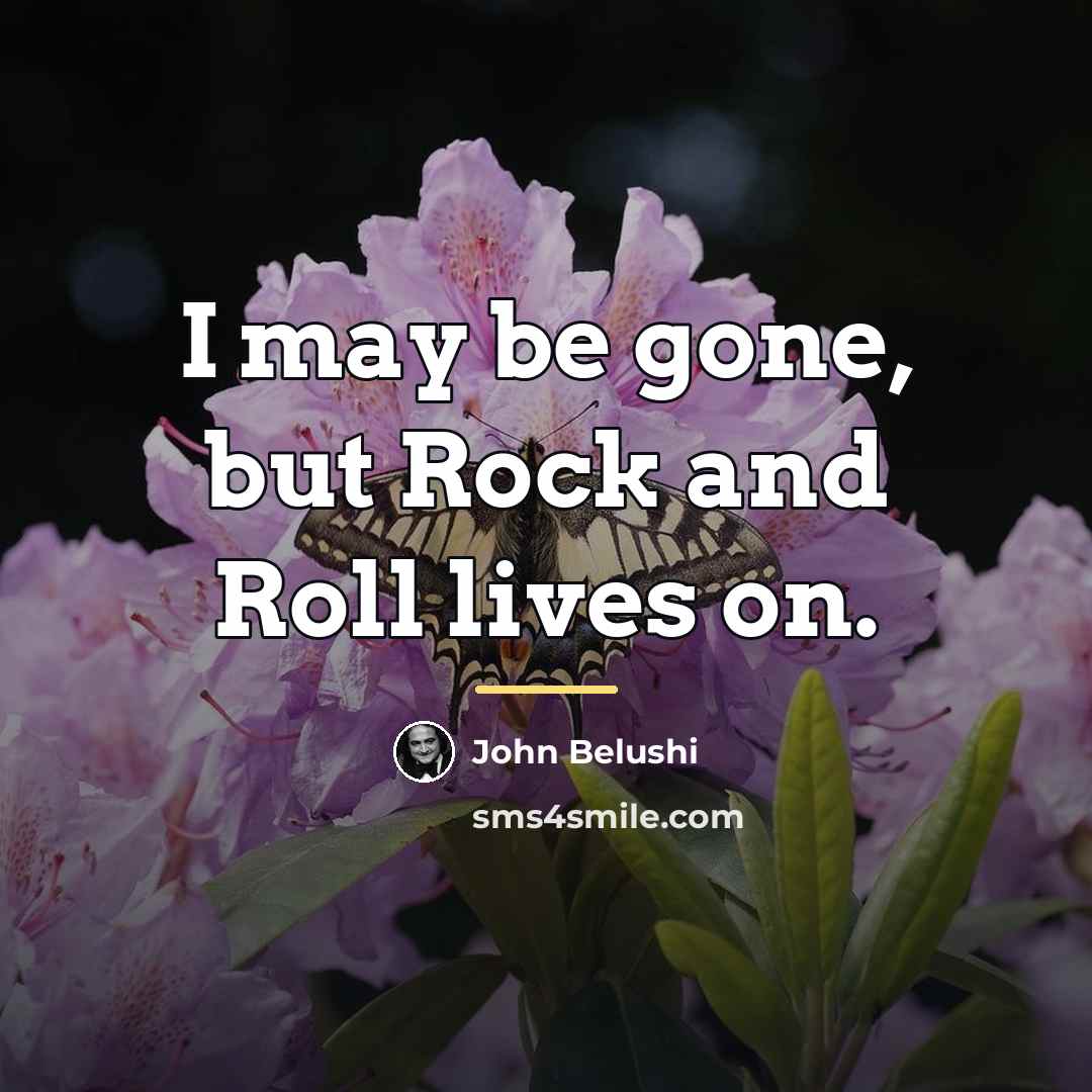 “I may be gone, but Rock and Roll lives on.…” quote by John Belushi