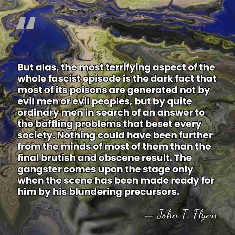 But alas, the most terrifying aspect of the whole fascist episode is&hellip; - John T. Flynn