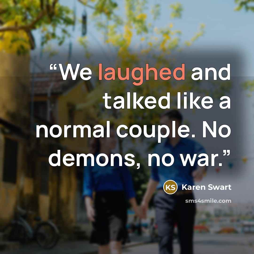 “We laughed and talked like a normal couple. No demons, no war.” quote by Karen Swart