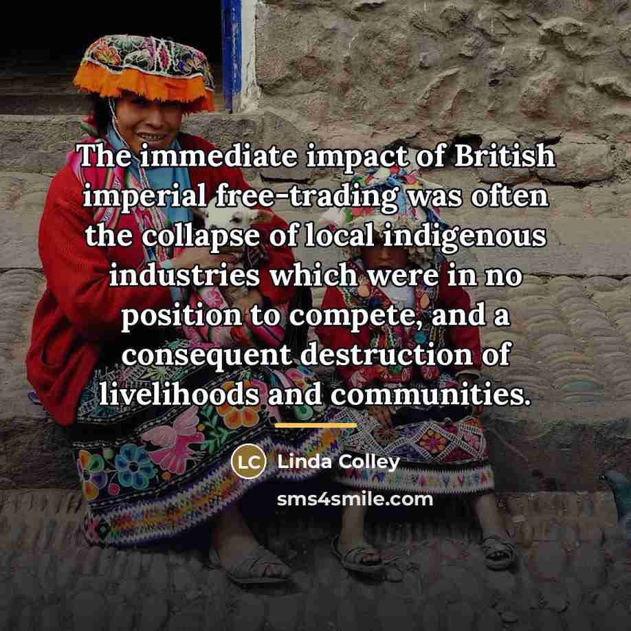 “The immediate impact of British imperial free-trading was often the…” quote by Linda Colley