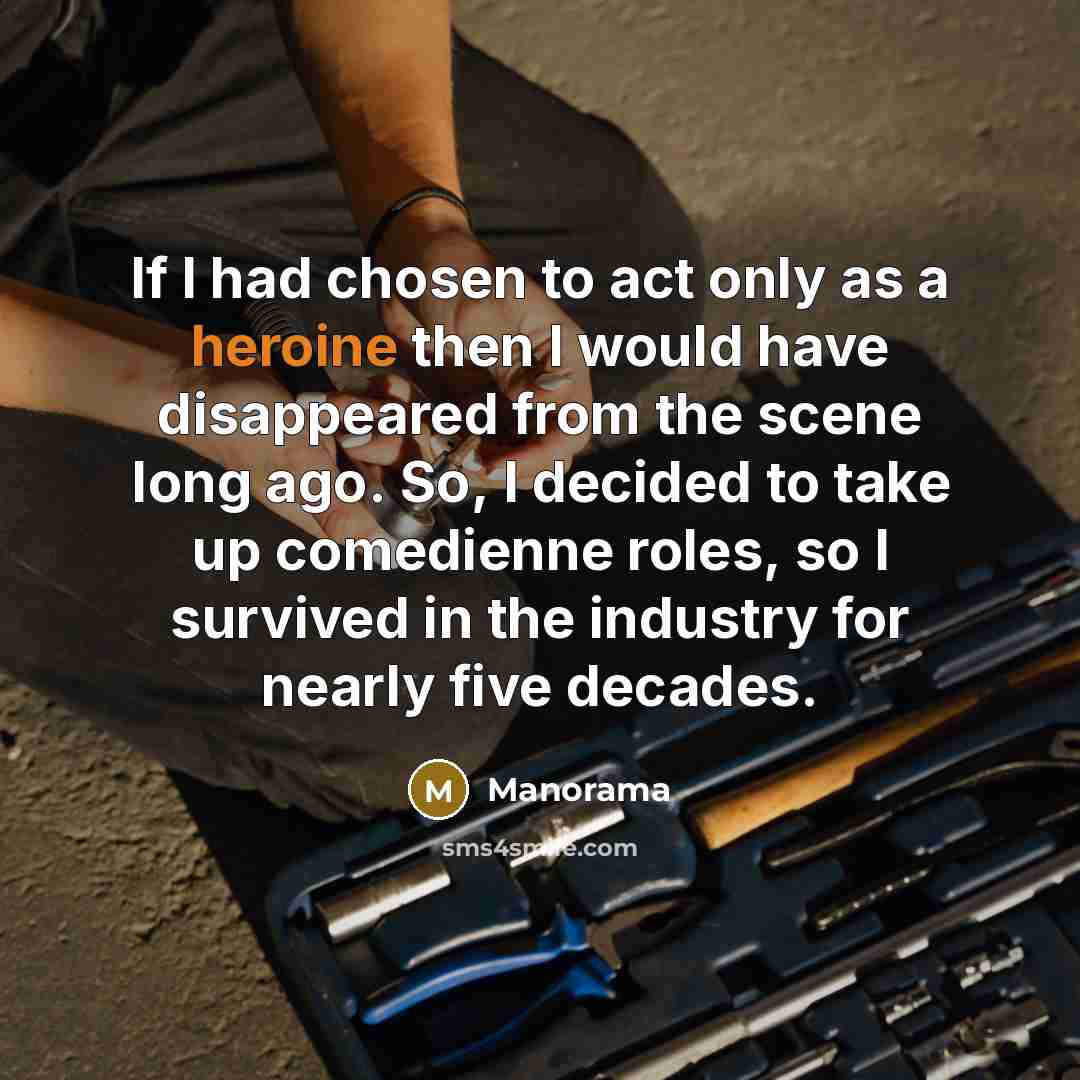 “If I had chosen to act only as a heroine then I would have disappeared from the scene long ago. So, I decided to take up comedienne roles, so I survived in the industry for nearly five decades.” quote by Manorama