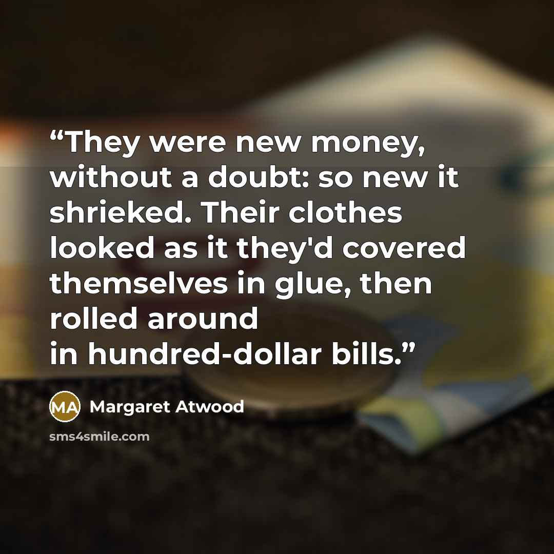 “They were new money, without a doubt: so new it shrieked. Their clothes looked as it they'd covered themselves in glue, then rolled around in hundred-dollar bills.” quote by Margaret Atwood