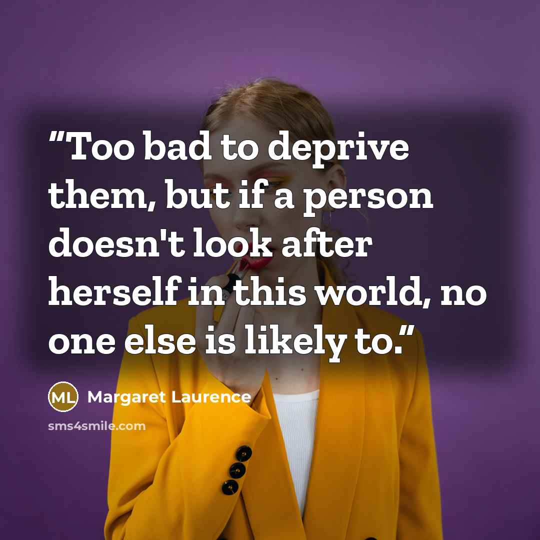 “Too bad to deprive them, but if a person doesn't look after herself in this world, no one else is likely to.” quote by Margaret Laurence