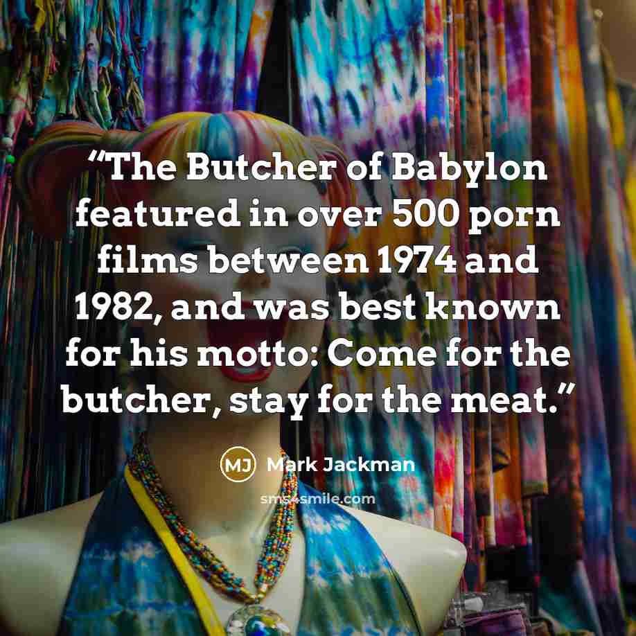 “The Butcher of Babylon featured in over 500 porn films between 1974 and 1982, and was best known for his motto: Come for the butcher, stay for the meat.” quote by Mark Jackman
