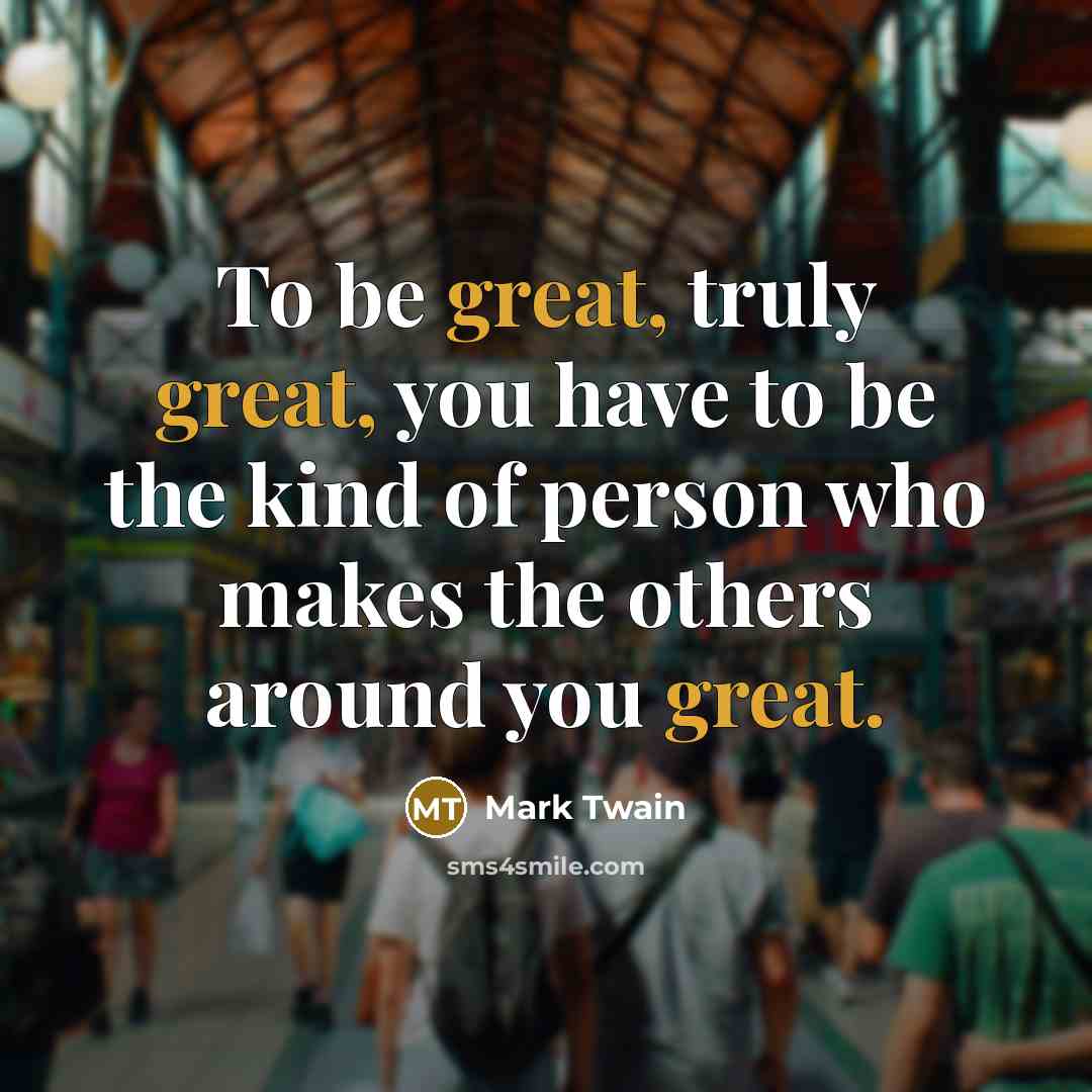 “To be great, truly great, you have to be the kind of person who makes the others around you great.” quote by Mark Twain