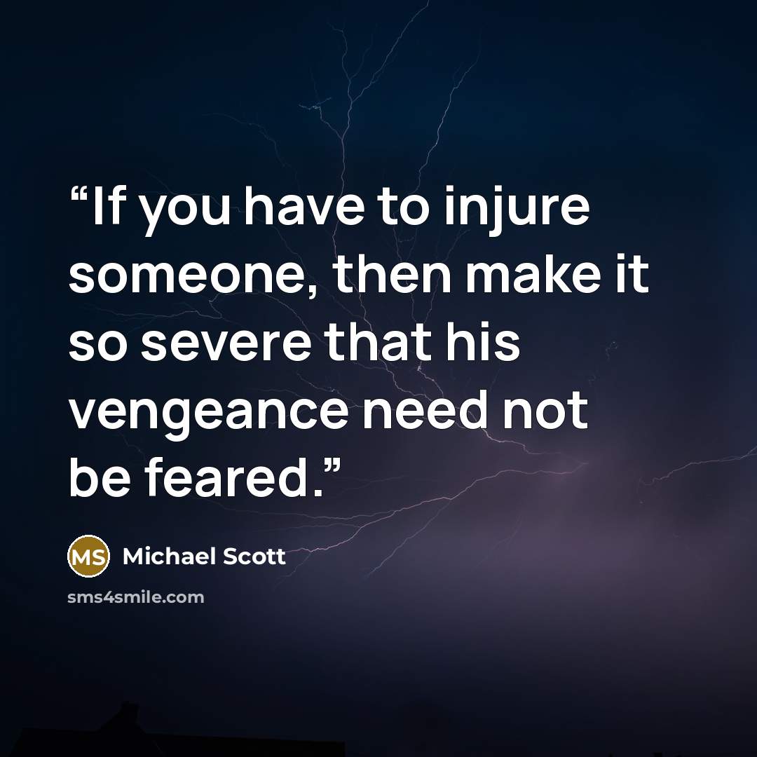 “If you have to injure someone, then make it so severe that his vengeance need not be feared.” quote by Michael Scott