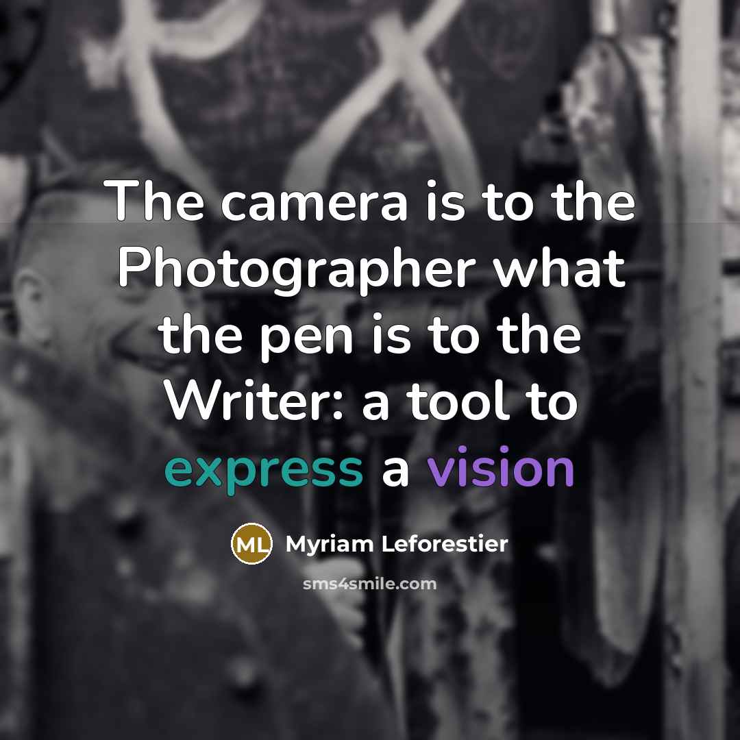 “The camera is to the Photographer what the pen is to the Writer: a tool to express a vision” quote by Myriam Leforestier