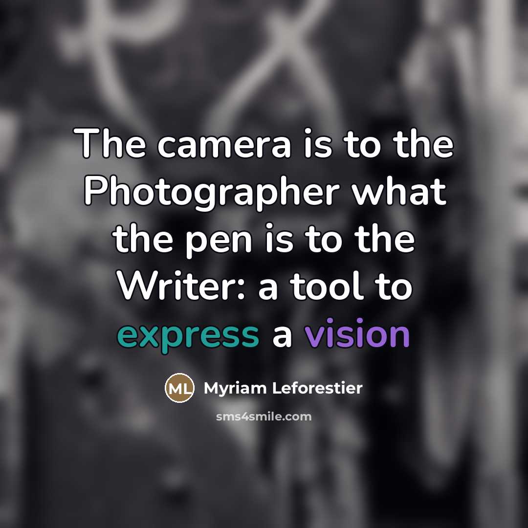 “The camera is to the Photographer what the pen is to the Writer: a tool to express a vision” quote by Myriam Leforestier