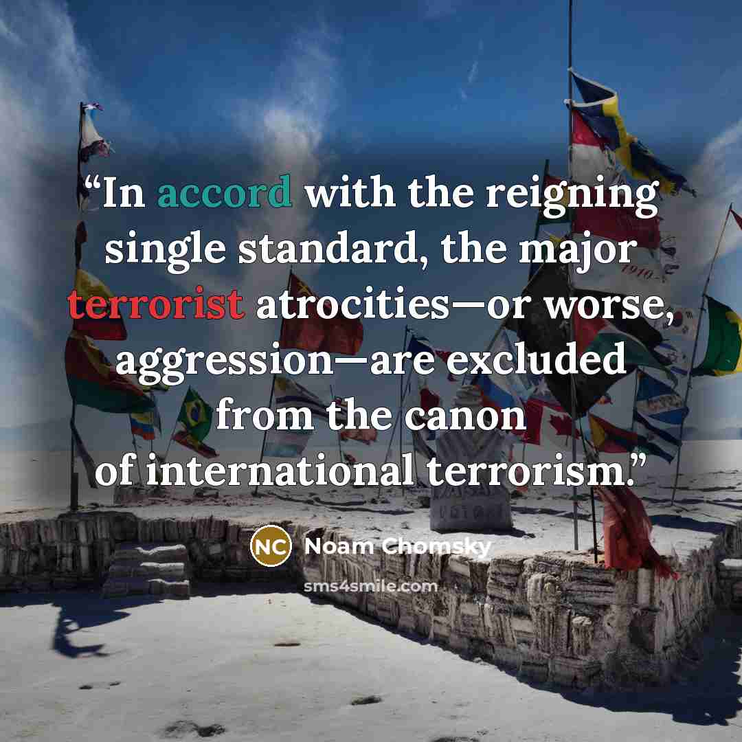 “In accord with the reigning single standard, the major terrorist atrocities—or worse, aggression—are excluded from the canon of international terrorism.” quote by Noam Chomsky