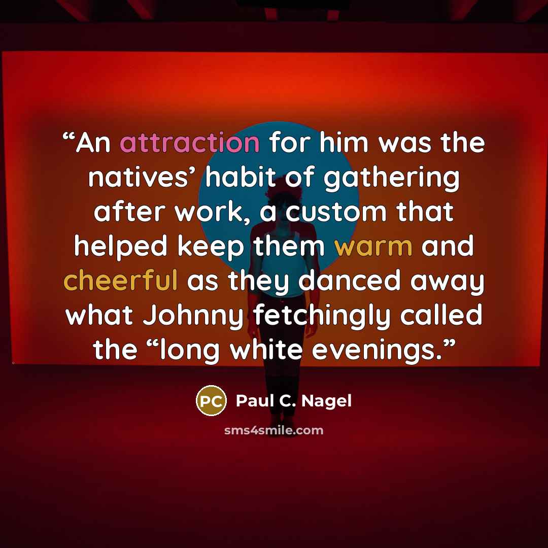 “An attraction for him was the natives’ habit of gathering after work, a custom that helped keep them warm and cheerful as they danced away what Johnny fetchingly called the “long white evenings.” quote by Paul C. Nagel