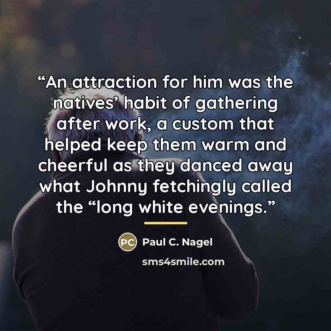 “An attraction for him was the natives’ habit of gathering after work, a custom that helped keep them warm and cheerful as they danced away what Johnny fetchingly called the “long white evenings.” quote by Paul C. Nagel