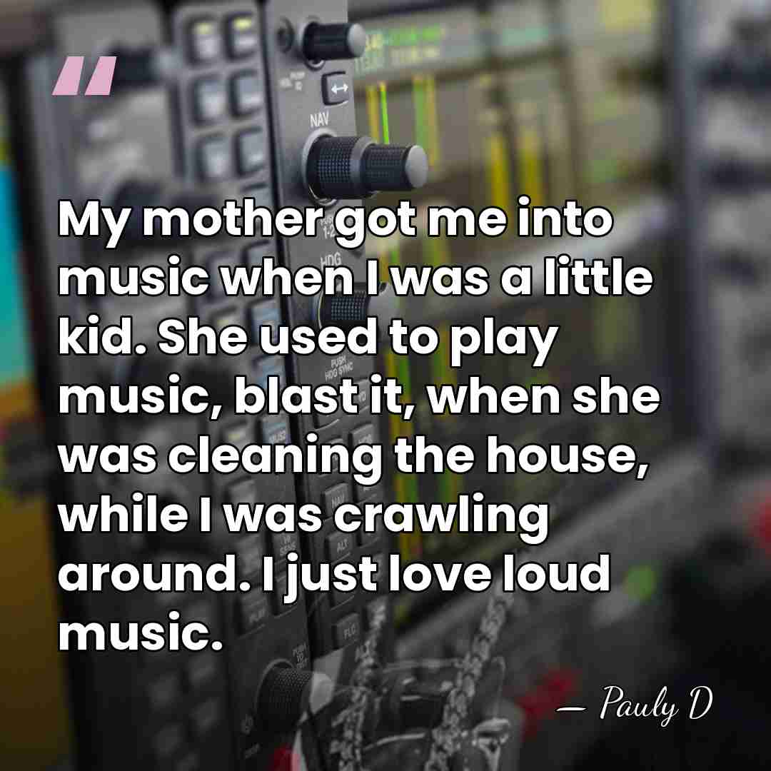 My mother got me into music when I was a little kid.&hellip; - Pauly D