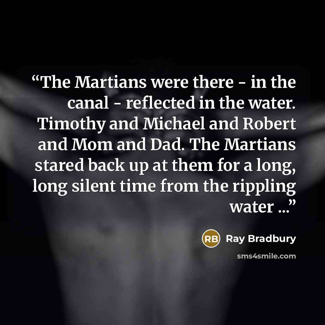 “The Martians were there - in the canal - reflected in the water. Timothy and Michael and Robert and Mom and Dad. The Martians stared back up at them for a long, long silent time from the rippling water ...” quote by Ray Bradbury