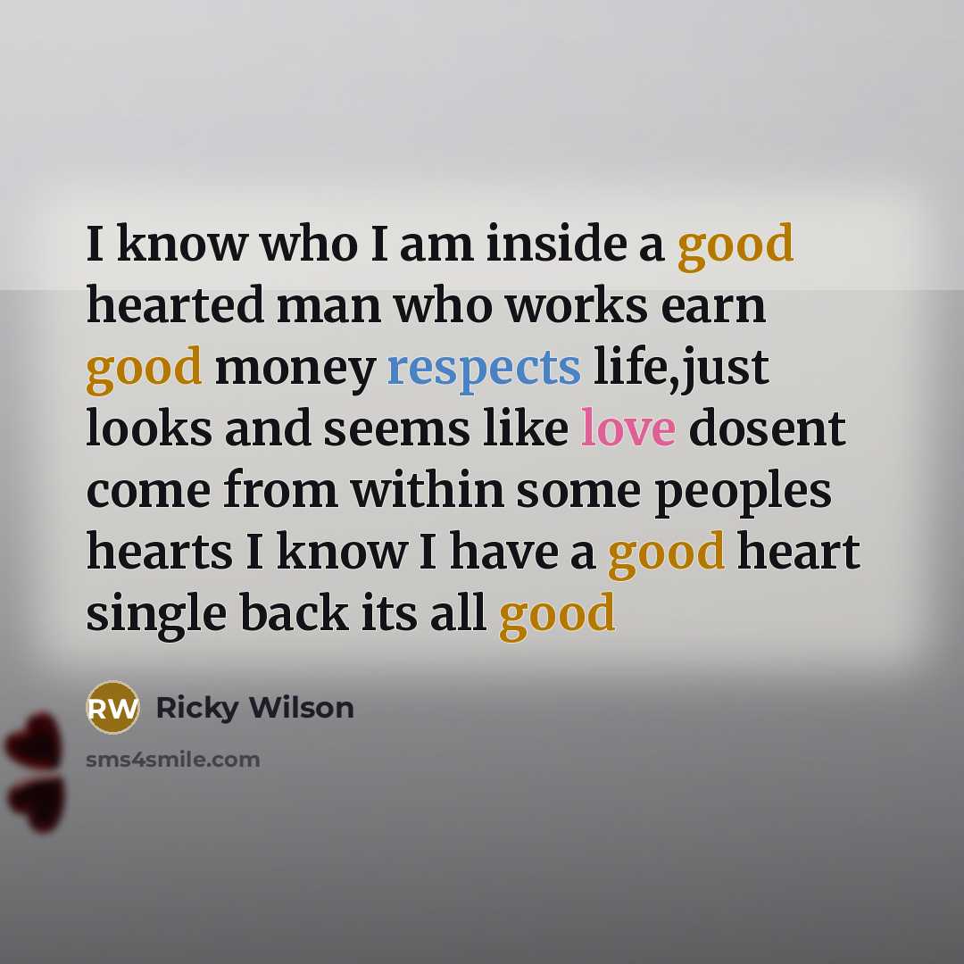 “I know who I am inside a good hearted man who works earn good money respects life,just looks and seems like love dosent come from within some peoples hearts I know I have a good heart single back its all good” quote by Ricky Wilson