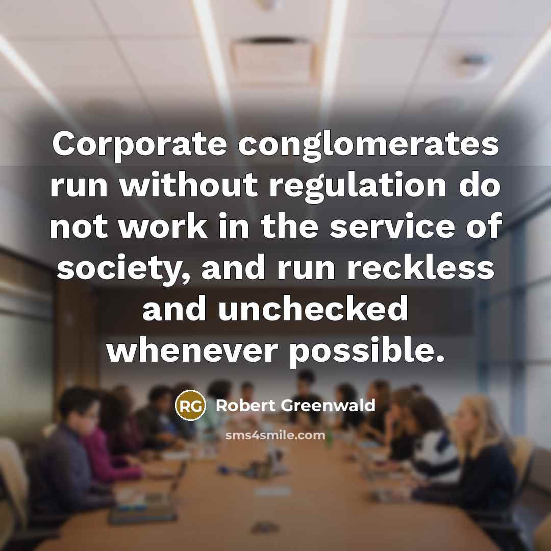 “Corporate conglomerates run without regulation do not work in the…” quote by Robert Greenwald