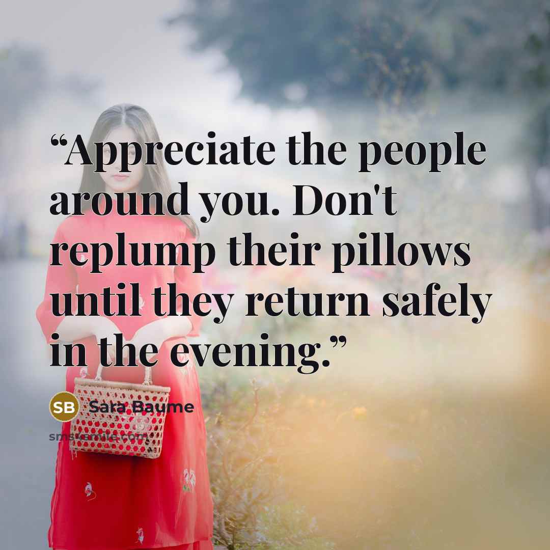 “Appreciate the people around you. Don't replump their pillows until they return safely in the evening.” quote by Sara Baume