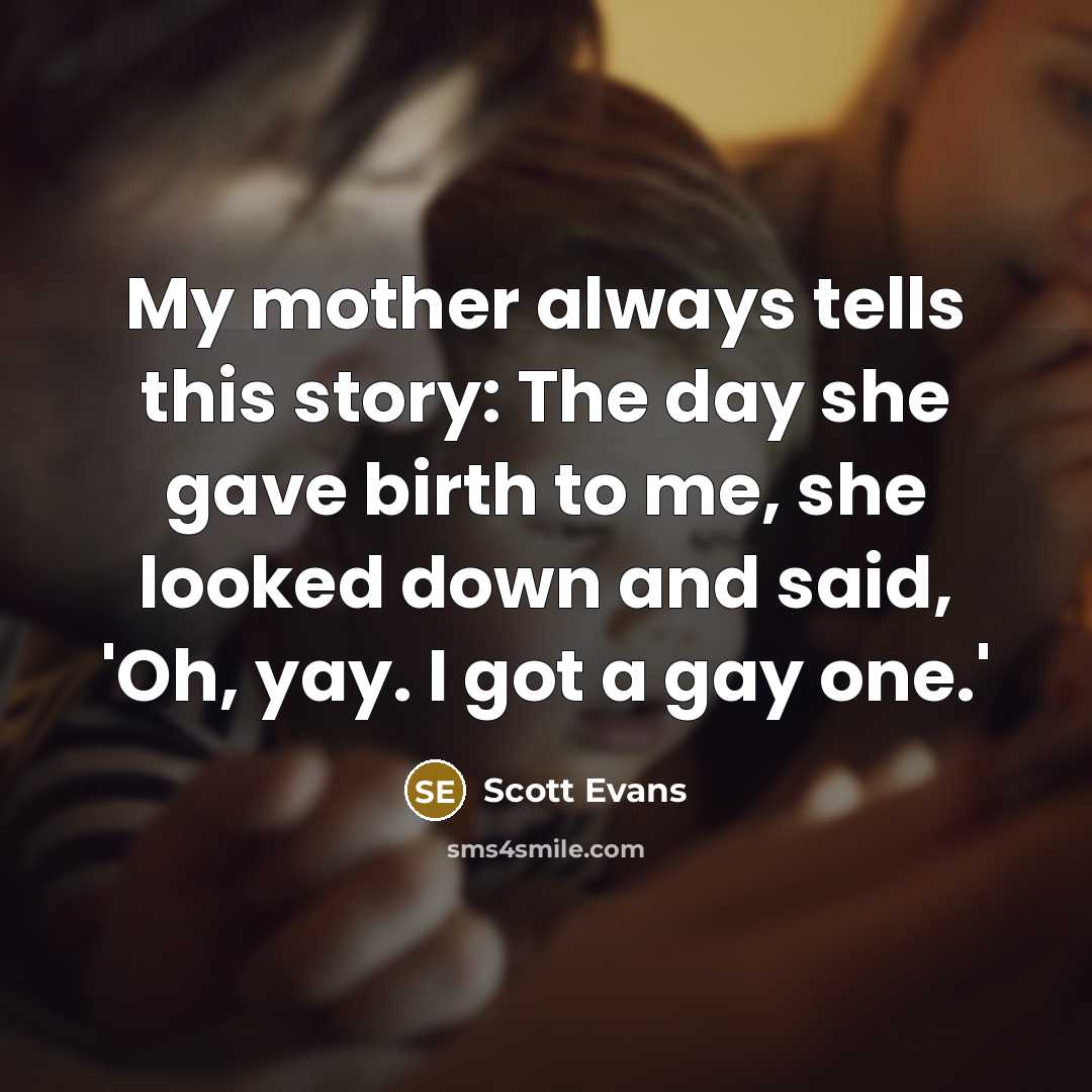 “My mother always tells this story: The day she gave birth to me, she looked down and said, 'Oh, yay. I got a gay one.'” quote by Scott Evans