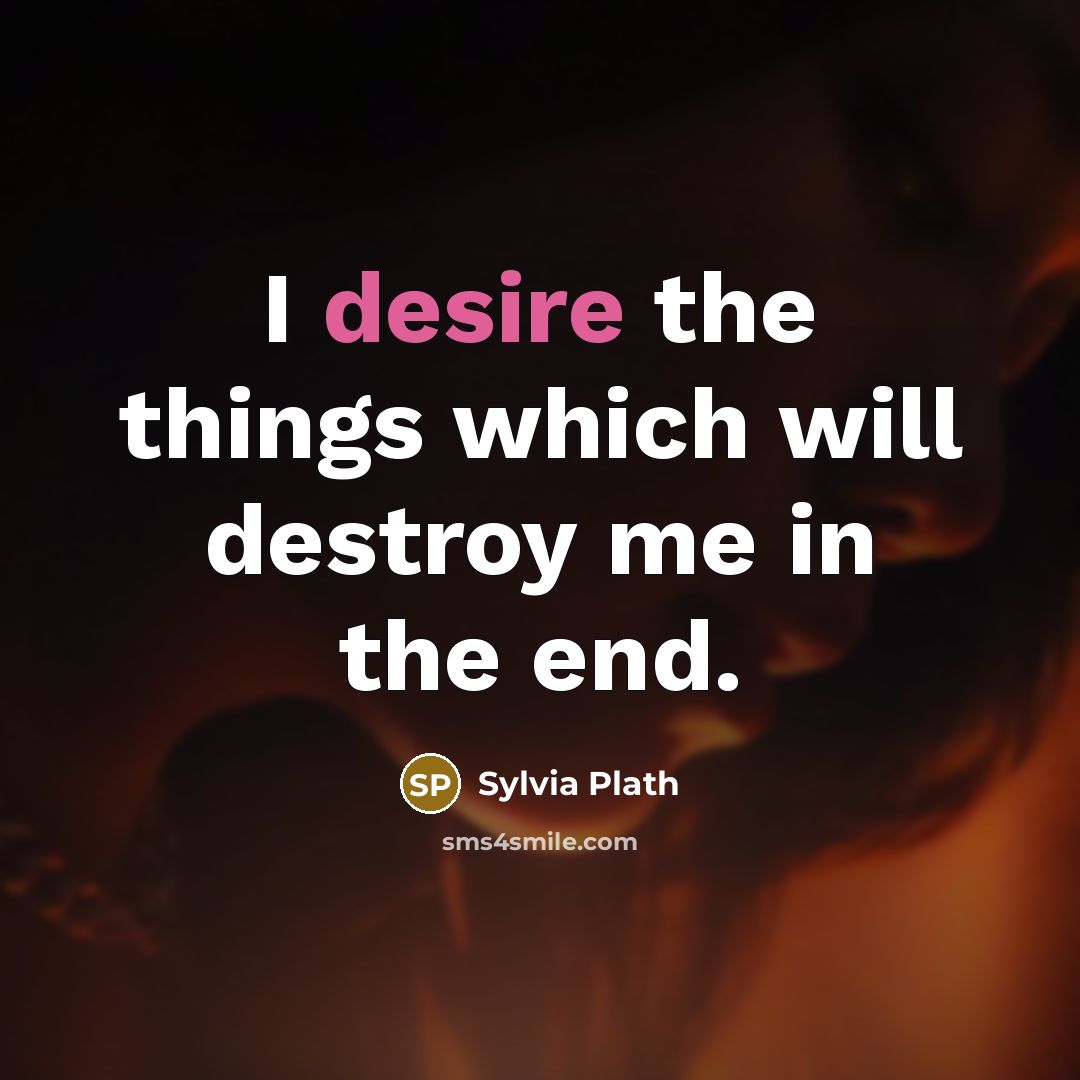 “I desire the things which will destroy me in the…” quote by Sylvia Plath