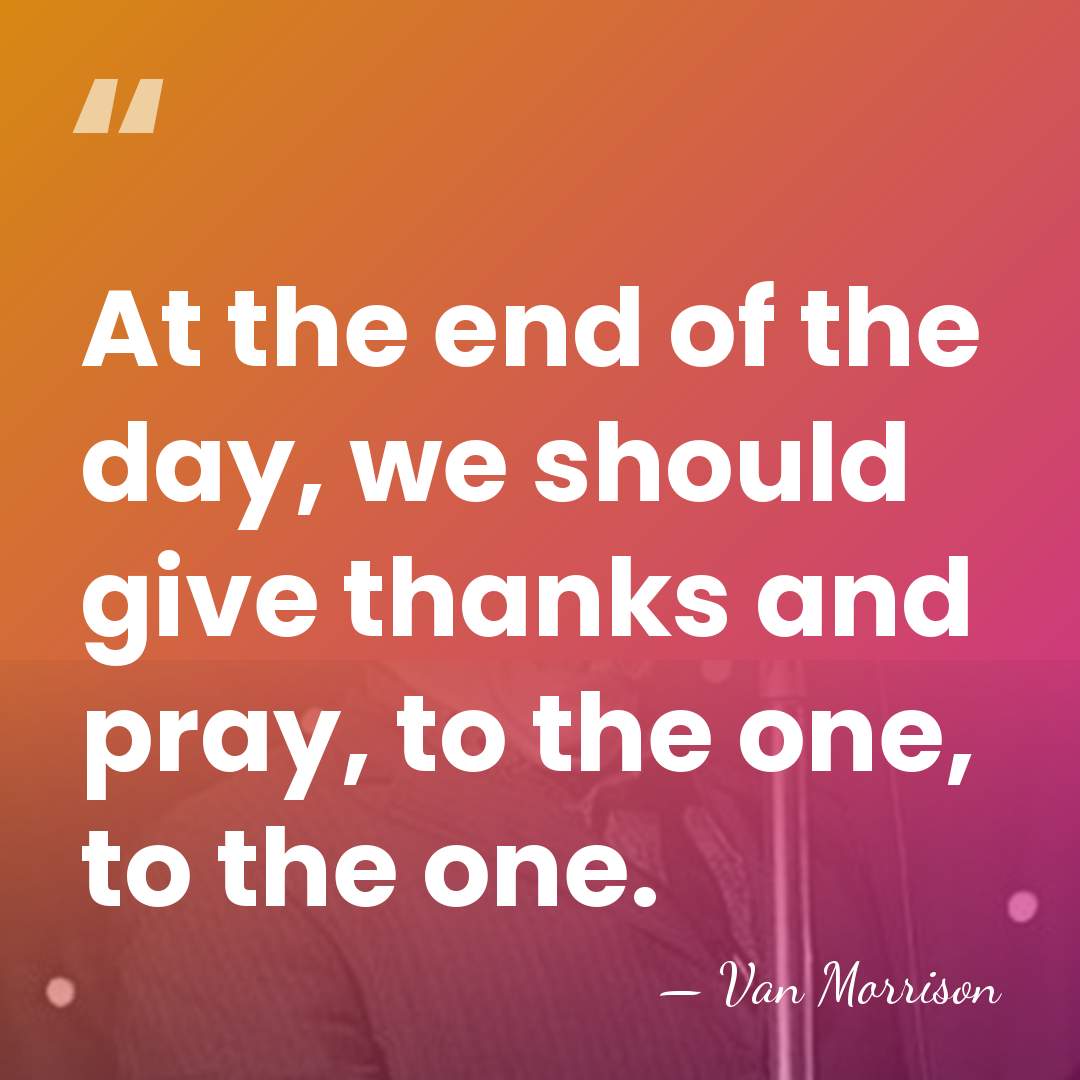 At the end of the day, we should give thanks and pray,&hellip; - Van Morrison