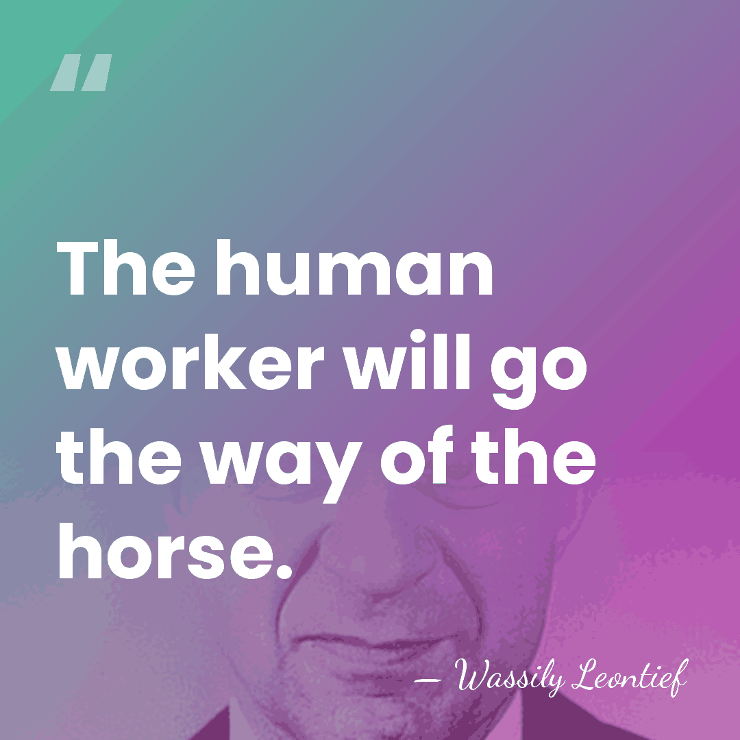 The human worker will go the way of the horse. - Wassily Leontief