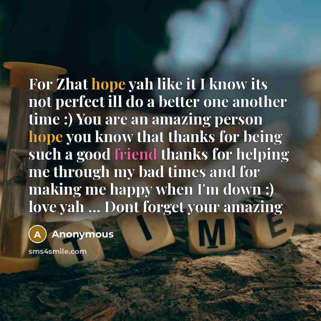 “For Zhat hope yah like it I know its not perfect ill do a better one another time :) You are an amazing person hope you know that thanks for being such a good friend thanks for helping me through my bad times and for making me happy when I'm down :) love yah … Dont forget your amazing” quote by Anonymous