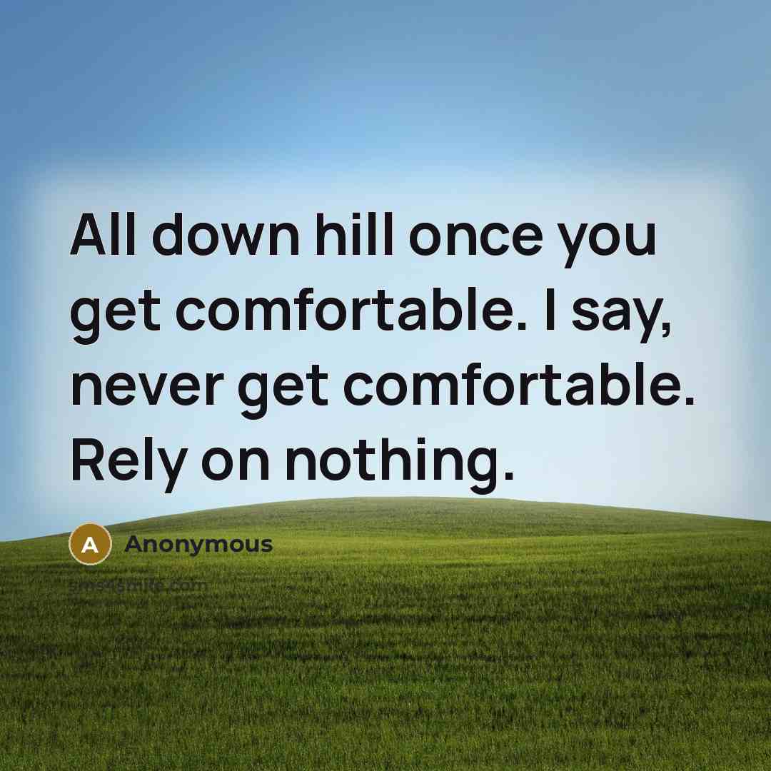 “All down hill once you get comfortable. I say, never get comfortable. Rely on nothing.” quote by Anonymous