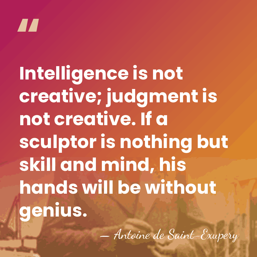 Intelligence is not creative; judgment is not creative. If a sculptor is&hellip; - Antoine De Saint-Exupéry