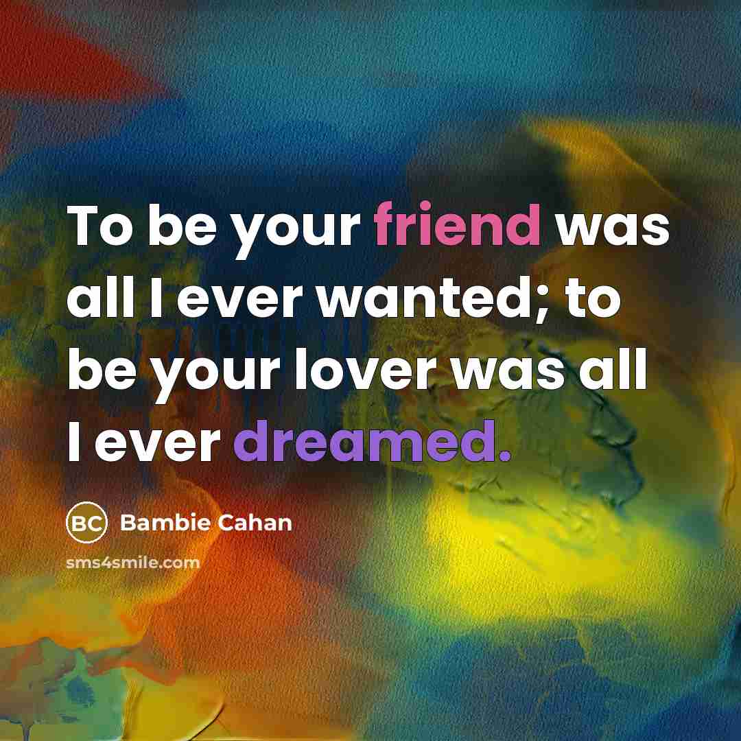 “To be your friend was all I ever wanted; to be your lover was all I ever dreamed.” quote by Bambie Cahan