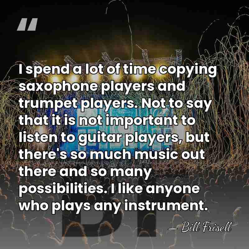 I spend a lot of time copying saxophone players and trumpet players.&hellip; - Bill Frisell
