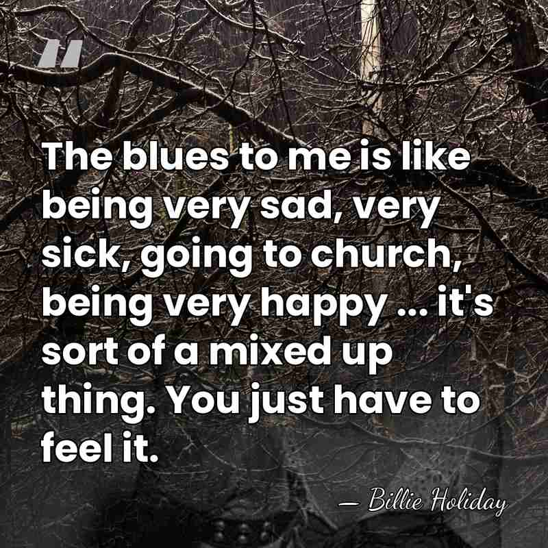 The blues to me is like being very sad, very sick, going&hellip; - Billie Holiday