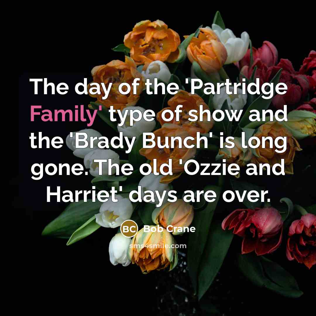 “The day of the 'Partridge Family' type of show and the 'Brady Bunch' is long gone. The old 'Ozzie and Harriet' days are over.” quote by Bob Crane