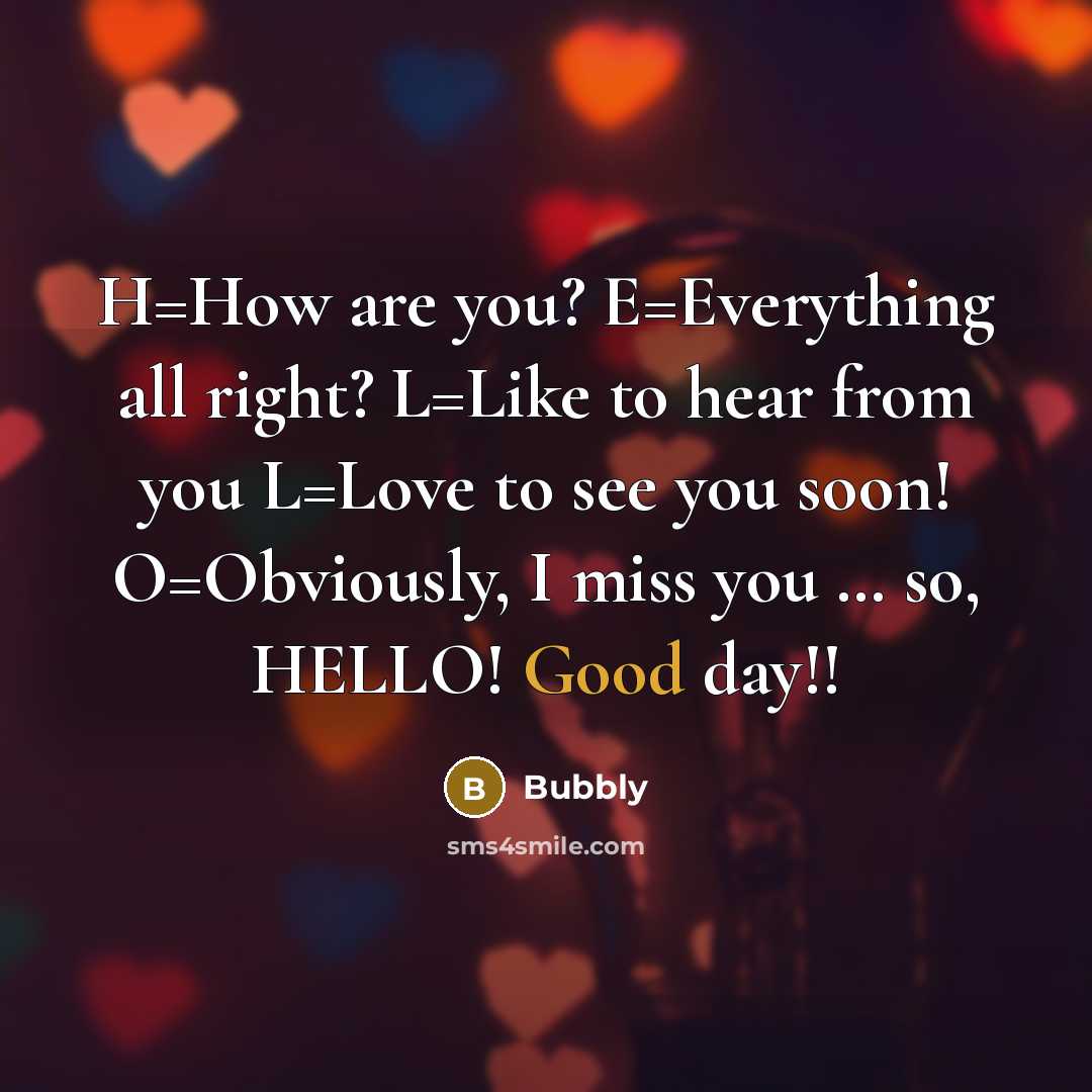 “H=How are you? E=Everything all right? L=Like to hear from you L=Love to see you soon! O=Obviously, I miss you … so, HELLO! Good day!!” quote by Bubbly