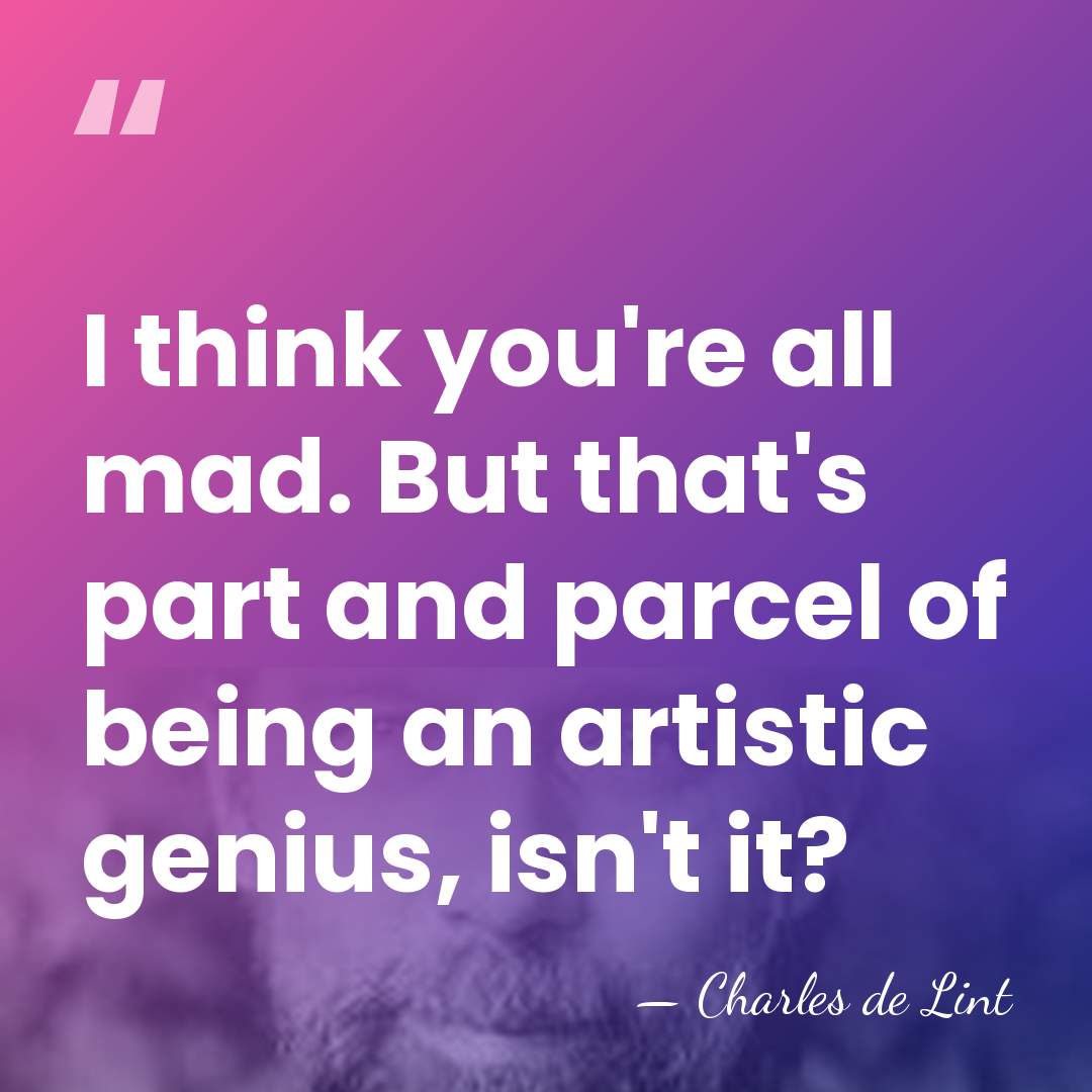 I think you're all mad. But that's part and parcel of being&hellip; - Charles de Lint